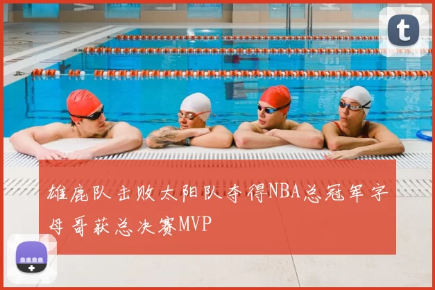 雄鹿队击败太阳队夺得NBA总冠军字母哥获总决赛MVP