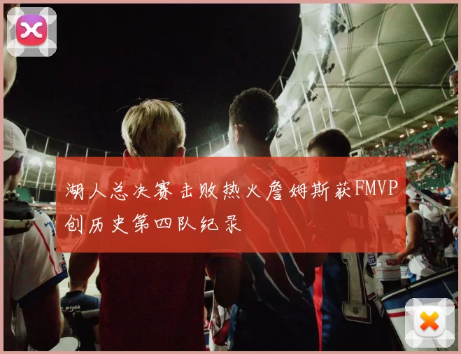 湖人总决赛击败热火詹姆斯获FMVP创历史第四队纪录