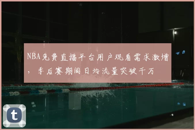 NBA免费直播平台用户观看需求激增，季后赛期间日均流量突破千万