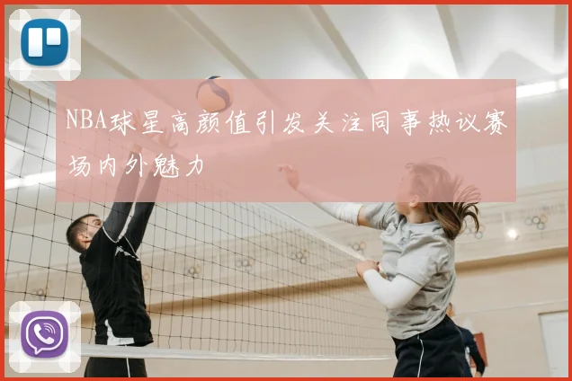NBA球星高颜值引发关注同事热议赛场内外魅力