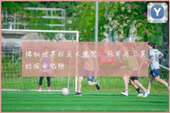 揭秘世界杯五大魔咒：冠军与卫冕的宿命陷阱