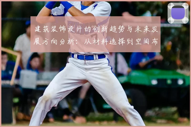 建筑装饰设计的创新趋势与未来发展方向分析：从材料选择到空间布局的全方位探索