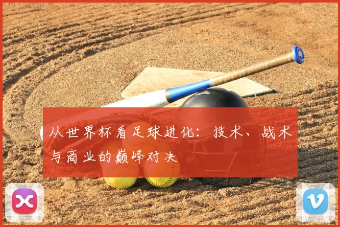 从世界杯看足球进化:技术、战术与商业的巅峰对决