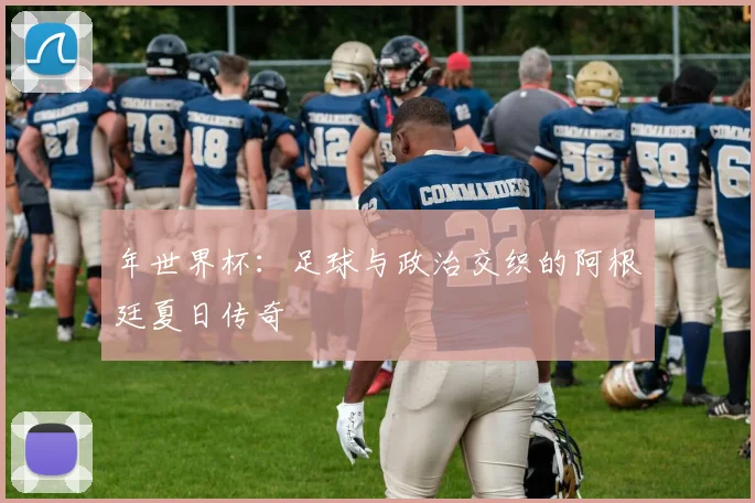 年世界杯:足球与政治交织的阿根廷夏日传奇