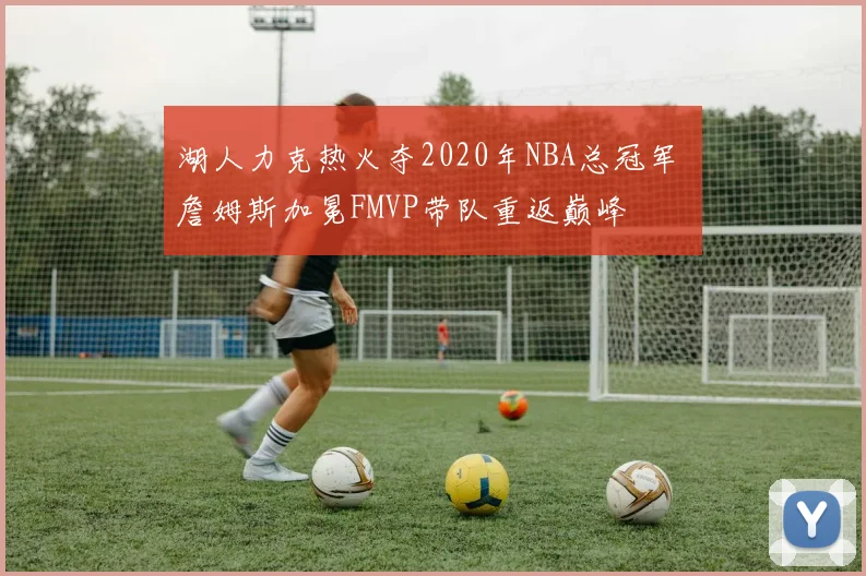湖人力克热火夺2020年NBA总冠军 詹姆斯加冕FMVP带队重返巅峰