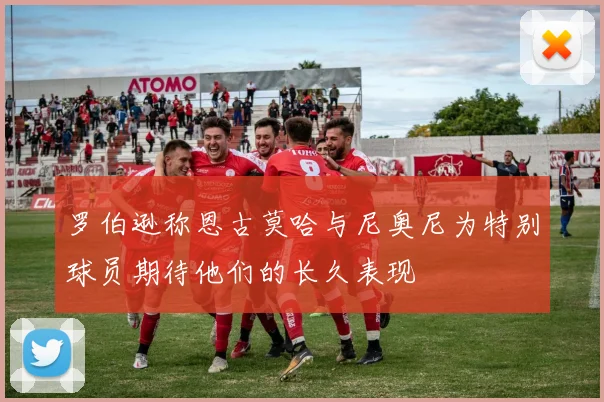 罗伯逊称恩古莫哈与尼奥尼为特别球员期待他们的长久表现
