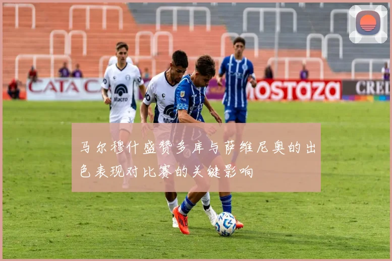 马尔穆什盛赞多库与萨维尼奥的出色表现对比赛的关键影响