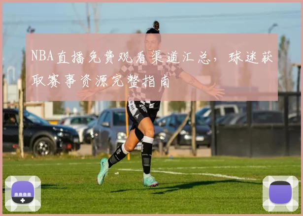 NBA直播免费观看渠道汇总，球迷获取赛事资源完整指南