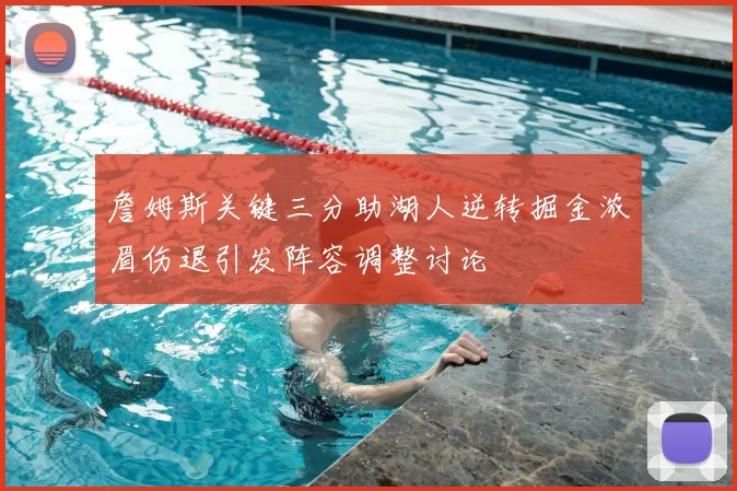 詹姆斯关键三分助湖人逆转掘金浓眉伤退引发阵容调整讨论