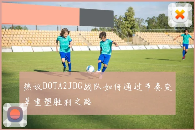 热议DOTA2JDG战队如何通过节奏变革重塑胜利之路