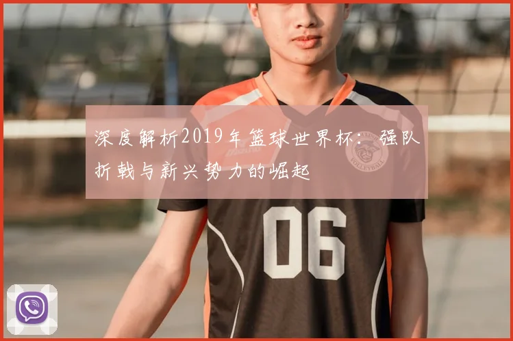 深度解析2019年篮球世界杯:强队折戟与新兴势力的崛起
