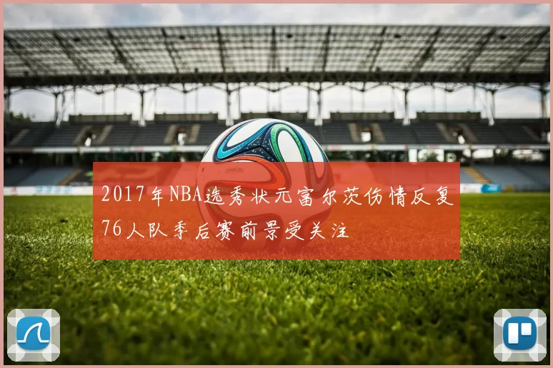 2017年NBA选秀状元富尔茨伤情反复76人队季后赛前景受关注