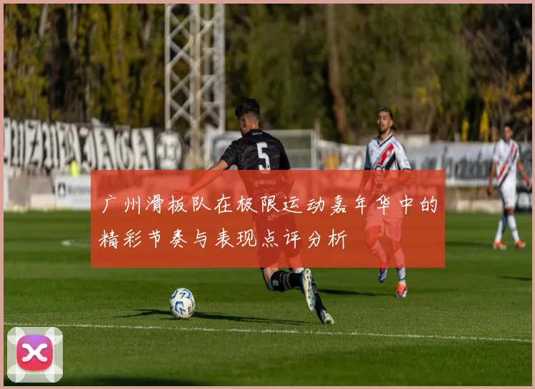 广州滑板队在极限运动嘉年华中的精彩节奏与表现点评分析