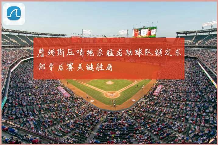 詹姆斯压哨绝杀猛龙助球队锁定东部季后赛关键胜局