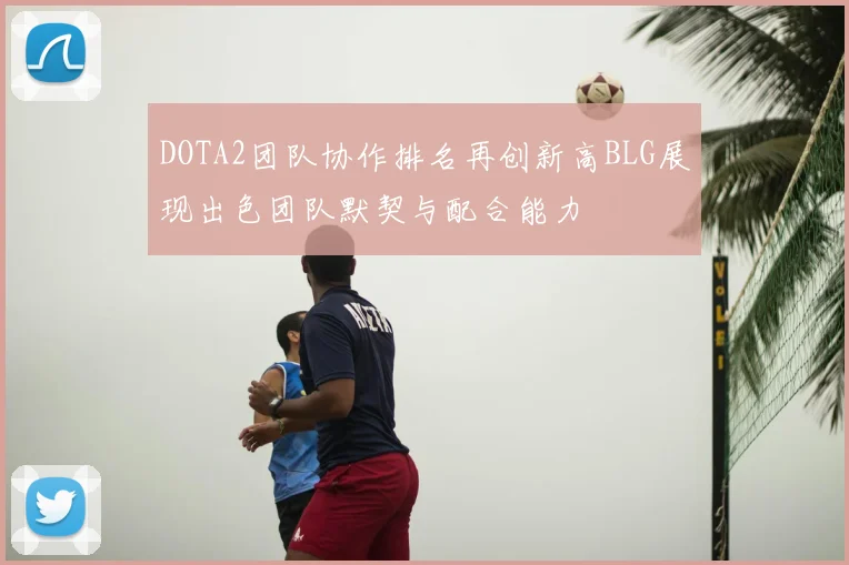 DOTA2团队协作排名再创新高BLG展现出色团队默契与配合能力