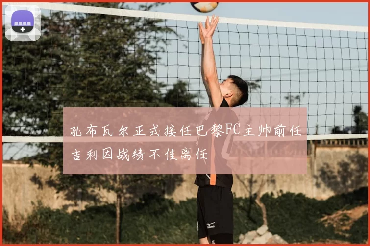 孔布瓦尔正式接任巴黎FC主帅前任吉利因战绩不佳离任