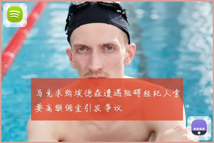 马竞求购埃德森遭遇阻碍经纪人索要高额佣金引发争议
