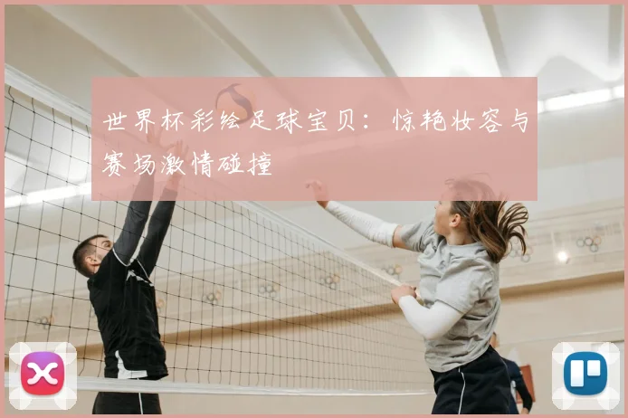 世界杯彩绘足球宝贝:惊艳妆容与赛场激情碰撞