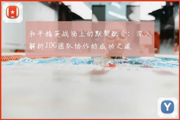 和平精英战场上的默契配合：深入解析JDG团队协作的成功之道