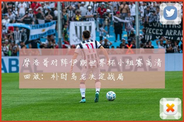 摩洛哥对阵伊朗世界杯小组赛高清回放:补时乌龙决定战局