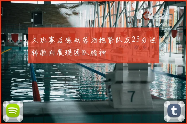 文班赛后感动落泪抱紧队友25分逆转胜利展现团队精神