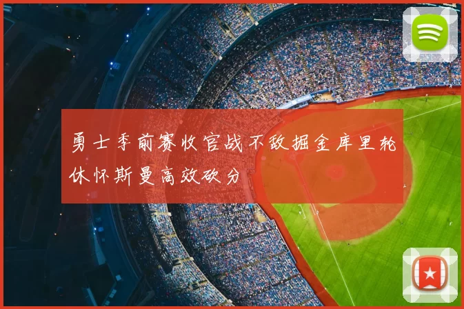 勇士季前赛收官战不敌掘金库里轮休怀斯曼高效砍分