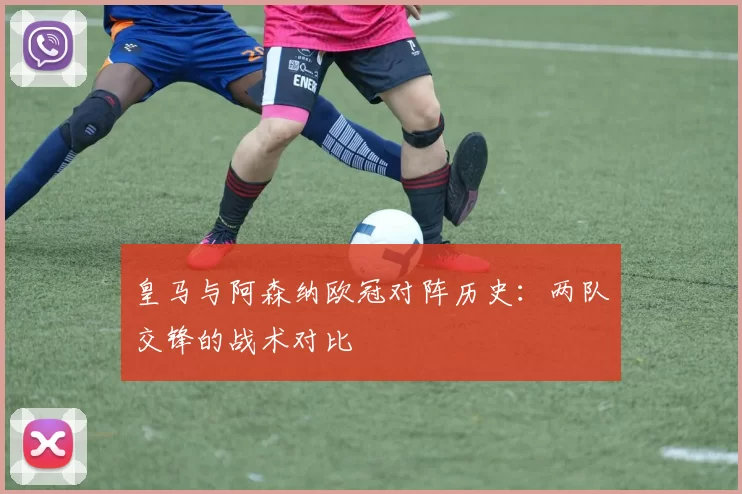 皇马与阿森纳欧冠对阵历史：两队交锋的战术对比