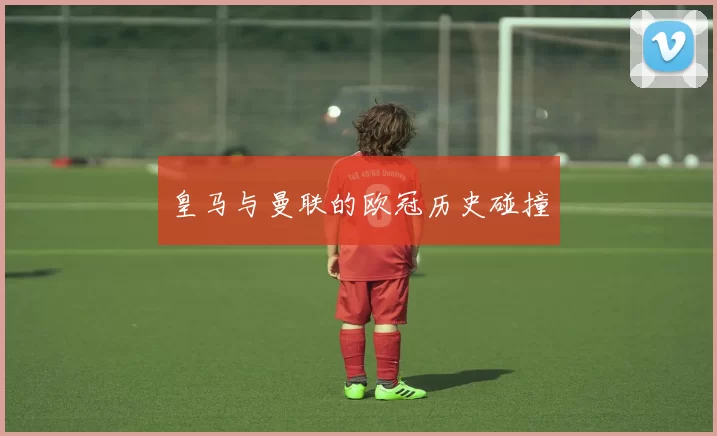 皇马与曼联的欧冠历史碰撞