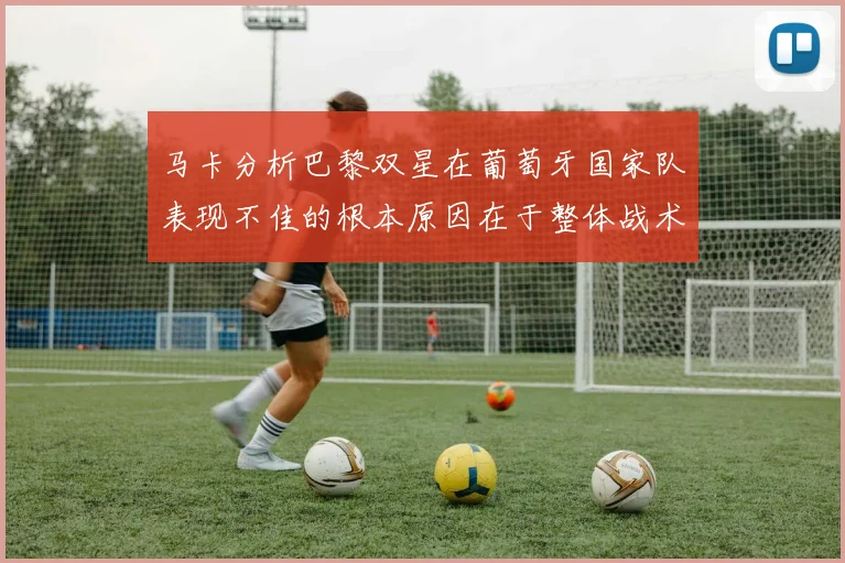 马卡分析巴黎双星在葡萄牙国家队表现不佳的根本原因在于整体战术体系问题