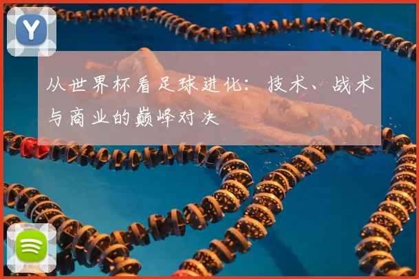 从世界杯看足球进化:技术、战术与商业的巅峰对决