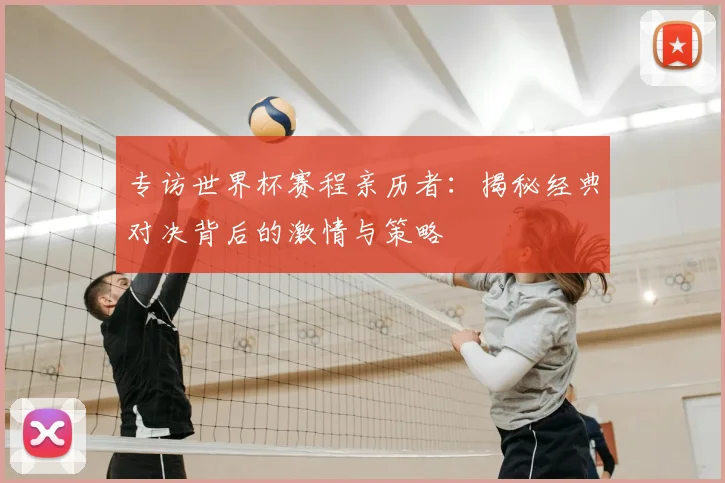 专访世界杯赛程亲历者：揭秘经典对决背后的激情与策略