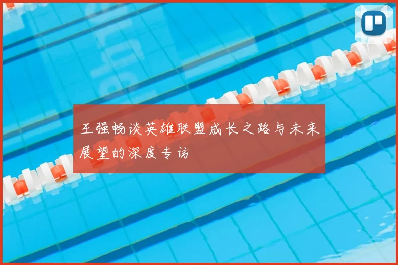 王强畅谈英雄联盟成长之路与未来展望的深度专访