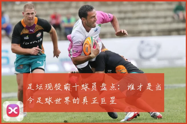 足坛现役前十球员盘点：谁才是当今足球世界的真正巨星