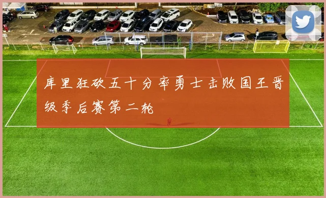 库里狂砍五十分率勇士击败国王晋级季后赛第二轮