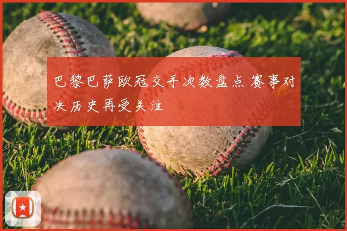 巴黎巴萨欧冠交手次数盘点 赛事对决历史再受关注