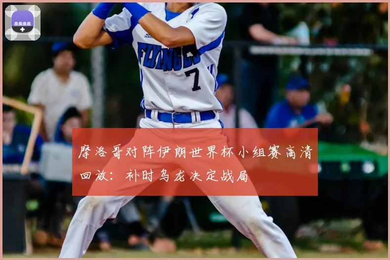摩洛哥对阵伊朗世界杯小组赛高清回放:补时乌龙决定战局