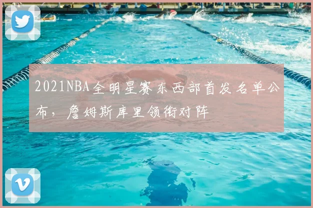 2021NBA全明星赛东西部首发名单公布,詹姆斯库里领衔对阵