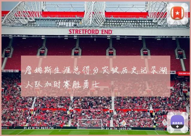 詹姆斯生涯总得分突破历史记录湖人队加时赛胜勇士