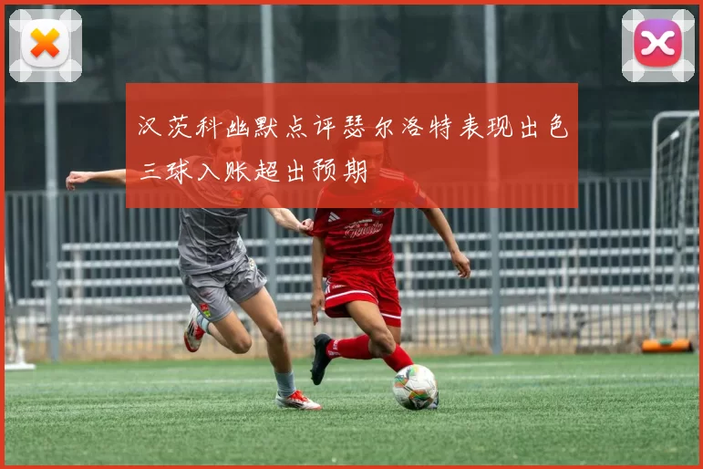 汉茨科幽默点评瑟尔洛特表现出色三球入账超出预期