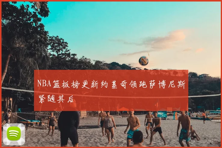 NBA篮板榜更新约基奇领跑萨博尼斯紧随其后