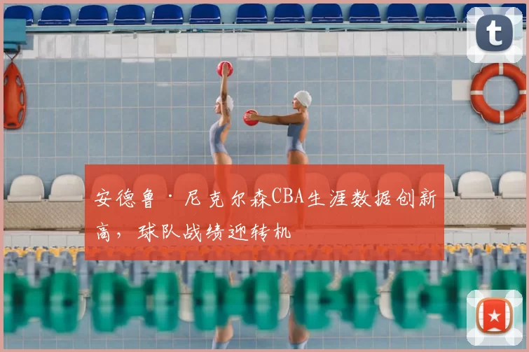 安德鲁·尼克尔森CBA生涯数据创新高，球队战绩迎转机