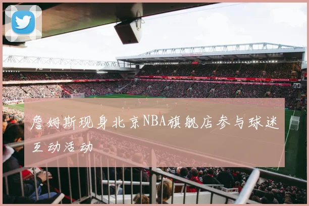 詹姆斯现身北京NBA旗舰店参与球迷互动活动