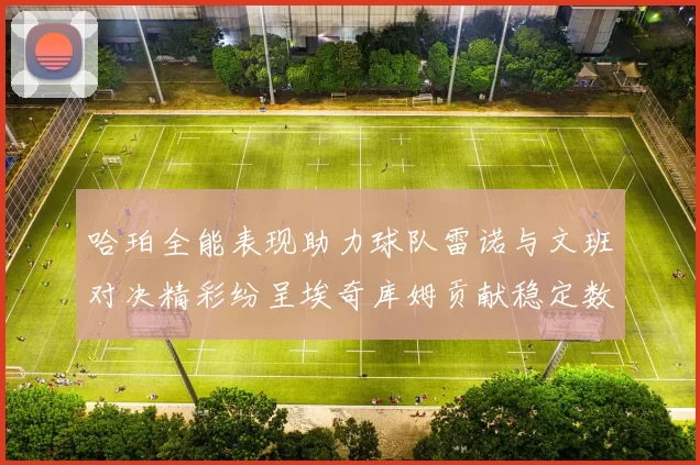 哈珀全能表现助力球队雷诺与文班对决精彩纷呈埃奇库姆贡献稳定数据