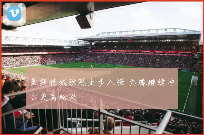 莱斯特城欧冠止步八强 无缘继续冲击更高轮次