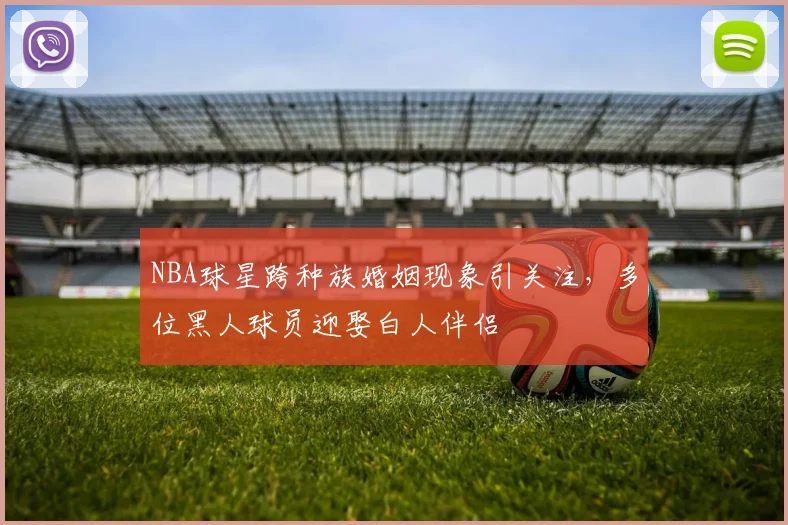 NBA球星跨种族婚姻现象引关注，多位黑人球员迎娶白人伴侣
