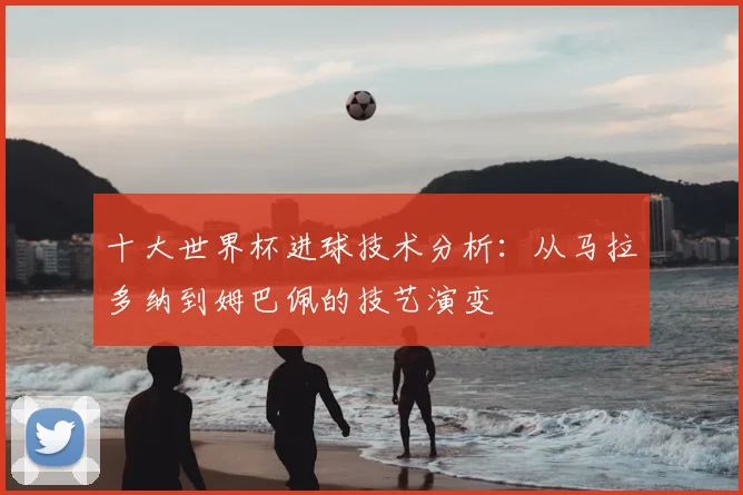 十大世界杯进球技术分析:从马拉多纳到姆巴佩的技艺演变
