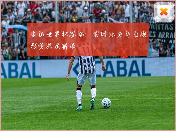 专访世界杯赛场:实时比分与出线形势深度解读