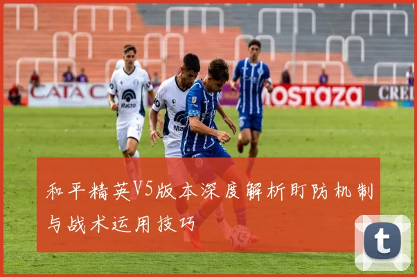 和平精英V5版本深度解析盯防机制与战术运用技巧