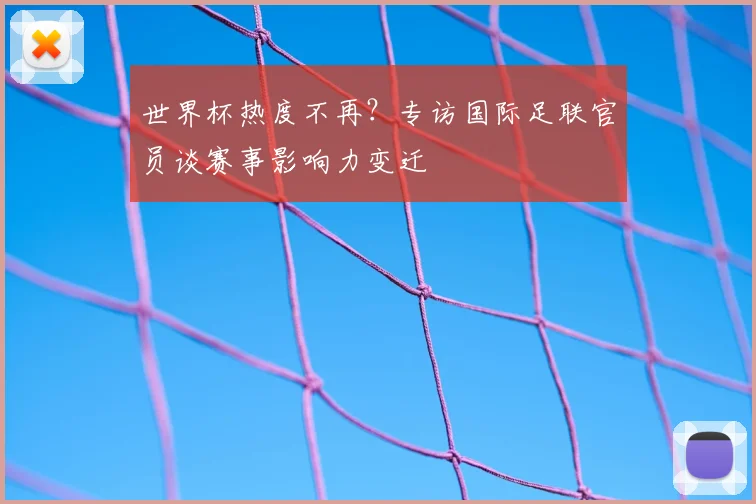 世界杯热度不再?专访国际足联官员谈赛事影响力变迁