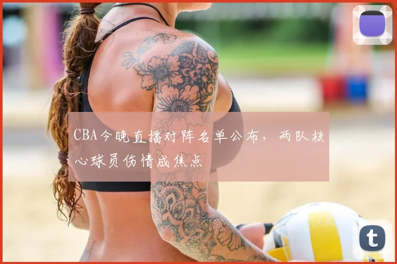 CBA今晚直播对阵名单公布，两队核心球员伤情成焦点